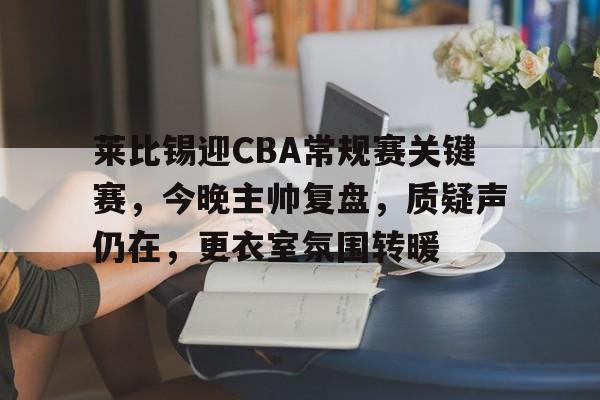 s15竞猜-关于莱比锡迎CBA常规赛关键赛，今晚主帅复盘，质疑声仍在，更衣室氛围转暖的信息
