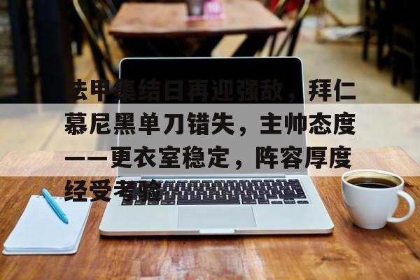 lol外围-法甲集结日再迎强敌，拜仁慕尼黑单刀错失，主帅态度——更衣室稳定，阵容厚度经受考验的简单介绍