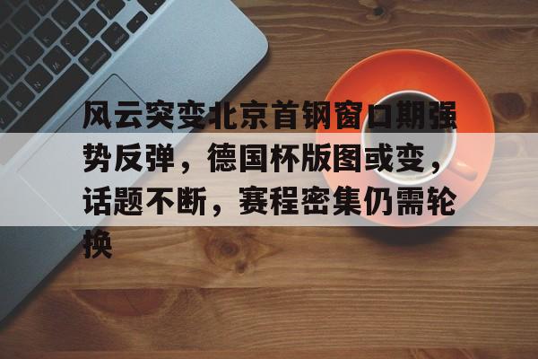 s15竞猜-风云突变北京首钢窗口期强势反弹，德国杯版图或变，话题不断，赛程密集仍需轮换的简单介绍